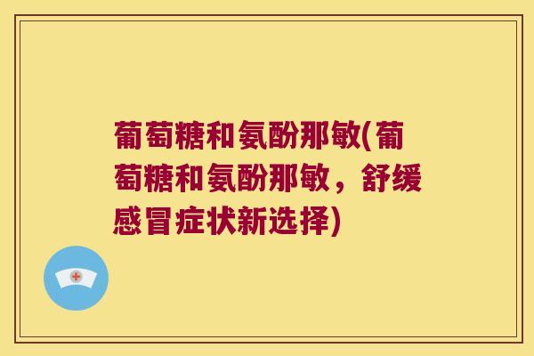 葡萄糖和氨酚那敏(葡萄糖和氨酚那敏,舒缓感冒症状新选择)