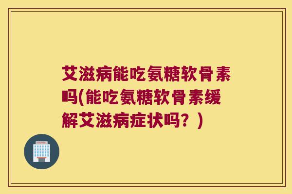 艾滋病能吃氨糖软骨素吗(能吃氨糖软骨素缓解艾滋病症状吗?)