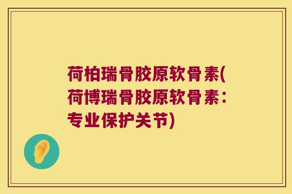 荷柏瑞骨胶原软骨素(荷博瑞骨胶原软骨素:专业保护关节)