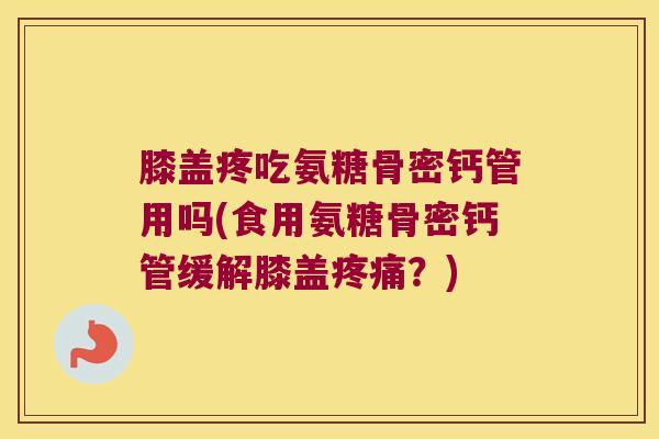 膝盖疼吃氨糖骨密钙管用吗(食用氨糖骨密钙管缓解膝盖疼痛?)