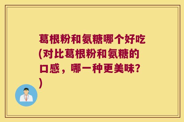 葛根粉和氨糖哪个好吃(对比葛根粉和氨糖的口感,哪一种更美味?)