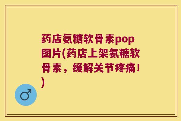 药店氨糖软骨素pop图片(药店上架氨糖软骨素,缓解关节疼痛!)