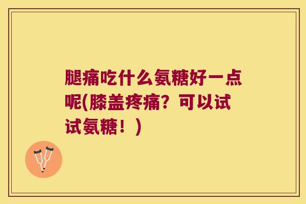 腿痛吃什么氨糖好一点呢(膝盖疼痛?可以试试氨糖!)