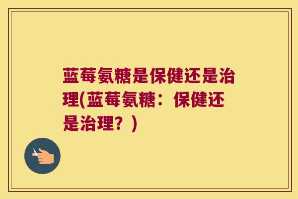蓝莓氨糖是保健还是治理(蓝莓氨糖:保健还是治理?)