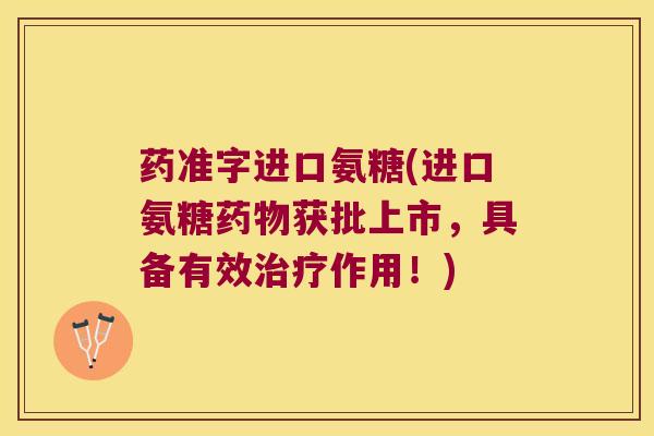药准字进口氨糖(进口氨糖药物获批上市,具备有效治疗作用!)