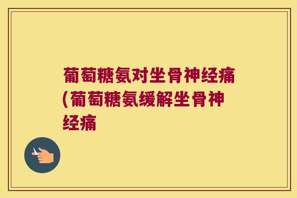 葡萄糖氨对坐骨神经痛(葡萄糖氨缓解坐骨神经痛