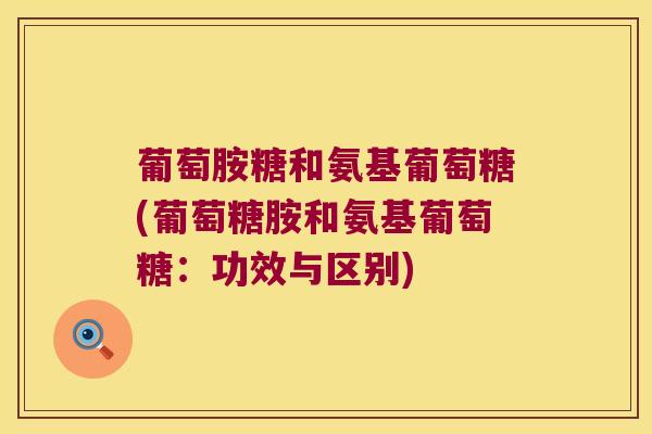 葡萄胺糖和氨基葡萄糖(葡萄糖胺和氨基葡萄糖:功效与区别)