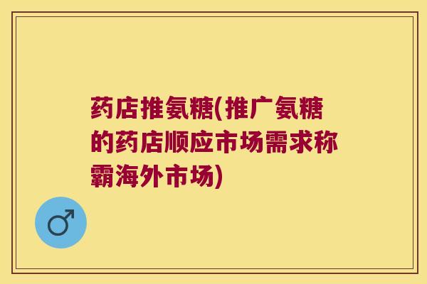 药店推氨糖(推广氨糖的药店顺应市场需求称霸海外市场)