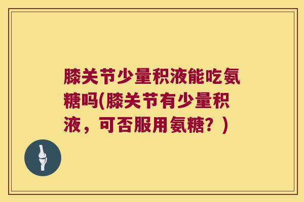 膝关节少量积液能吃氨糖吗(膝关节有少量积液,可否服用氨糖?)