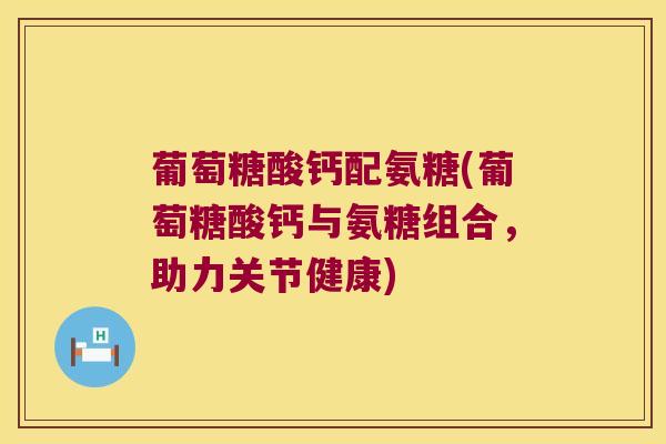 葡萄糖酸钙配氨糖(葡萄糖酸钙与氨糖组合,助力关节健康)