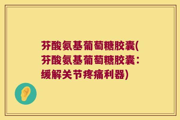 芬酸氨基葡萄糖胶囊(芬酸氨基葡萄糖胶囊:缓解关节疼痛利器)