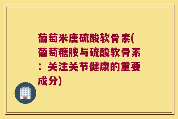 葡萄米唐硫酸软骨素(葡萄糖胺与硫酸软骨素:关注关节健康的重要成分) 葡萄米唐硫酸软骨素(葡萄糖胺与硫酸软骨素:关注关节健康的重要成分)
