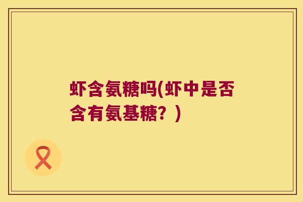 虾含氨糖吗(虾中是否含有氨基糖?)