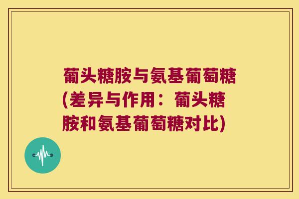 葡头糖胺与氨基葡萄糖(差异与作用:葡头糖胺和氨基葡萄糖对比)