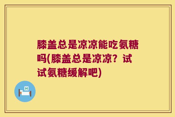 膝盖总是凉凉能吃氨糖吗(膝盖总是凉凉?试试氨糖缓解吧)