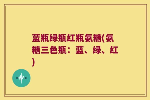 蓝瓶绿瓶红瓶氨糖(氨糖三色瓶:蓝、绿、红)