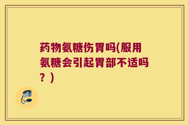 药物氨糖伤胃吗(服用氨糖会引起胃部不适吗?)