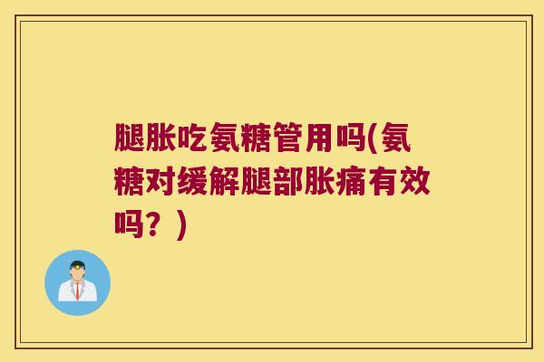 腿胀吃氨糖管用吗(氨糖对缓解腿部胀痛有效吗?)