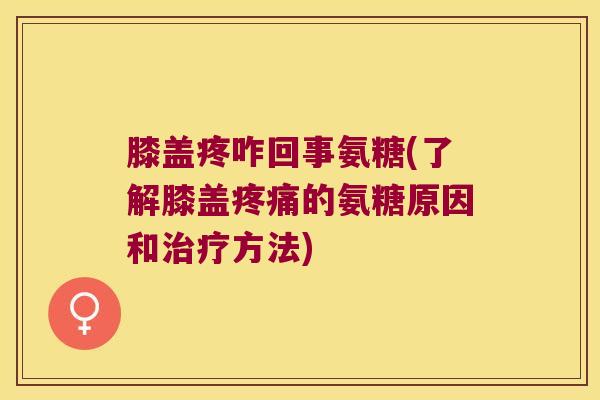 膝盖疼咋回事氨糖(了解膝盖疼痛的氨糖原因和治疗方法)