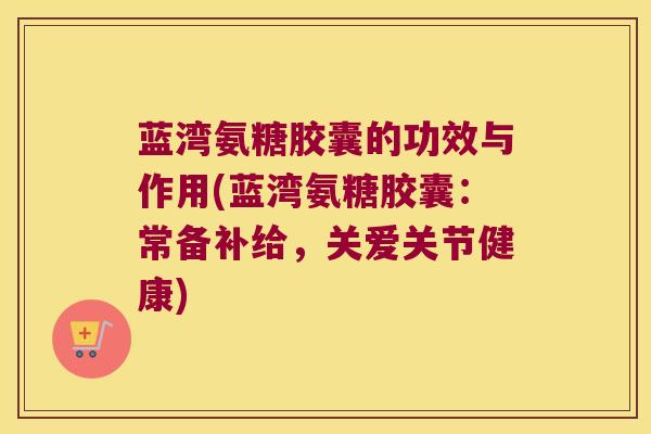 蓝湾氨糖胶囊的功效与作用(蓝湾氨糖胶囊:常备补给,关爱关节健康)