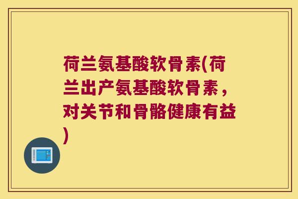 荷兰氨基酸软骨素(荷兰出产氨基酸软骨素,对关节和骨骼健康有益)