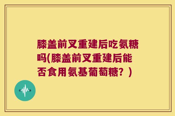 膝盖前叉重建后吃氨糖吗(膝盖前叉重建后能否食用氨基葡萄糖?)