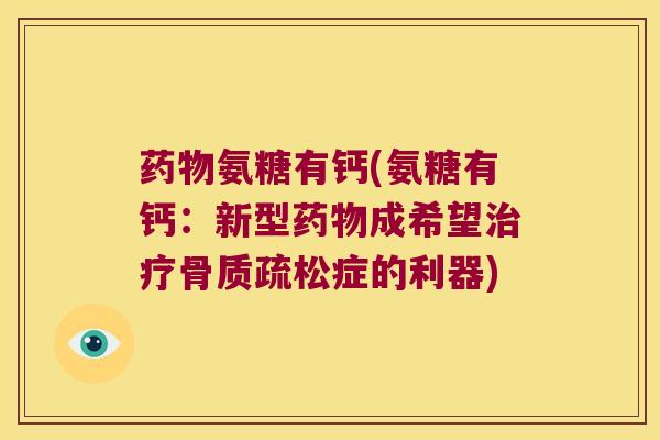 药物氨糖有钙(氨糖有钙:新型药物成希望治疗骨质疏松症的利器)