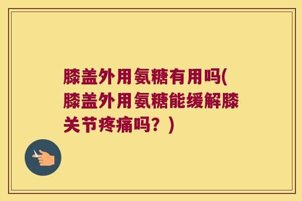 膝盖外用氨糖有用吗(膝盖外用氨糖能缓解膝关节疼痛吗?)