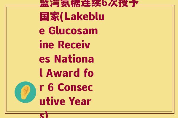 蓝湾氨糖连续6次授予国家(Lakeblue Glucosamine Receives National Award for 6 Consecutive Years)
