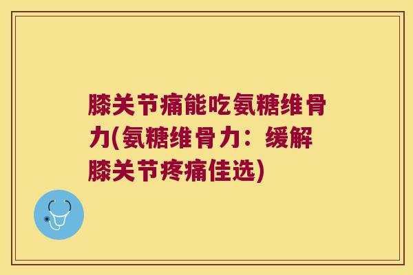 膝关节痛能吃氨糖维骨力(氨糖维骨力:缓解膝关节疼痛佳选)