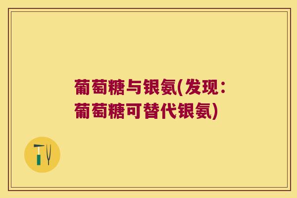 葡萄糖与银氨(发现：葡萄糖可替代银氨)
