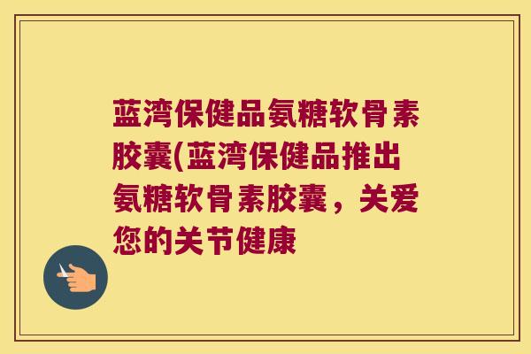 蓝湾保健品氨糖软骨素胶囊(蓝湾保健品推出氨糖软骨素胶囊,关爱您的关节健康