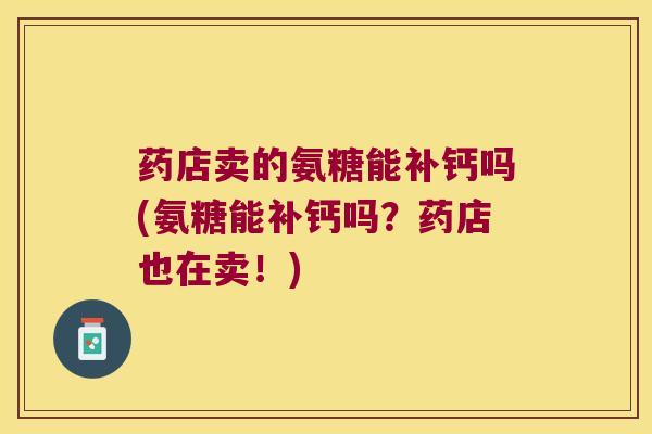 药店卖的氨糖能补钙吗(氨糖能补钙吗?药店也在卖!)