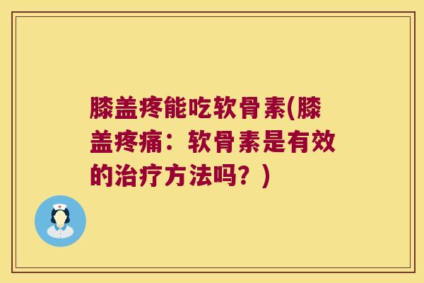 膝盖疼能吃软骨素(膝盖疼痛:软骨素是有效的治疗方法吗?)