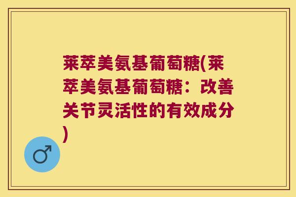 莱萃美氨基葡萄糖(莱萃美氨基葡萄糖:改善关节灵活性的有效成分)