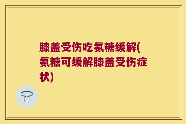 膝盖受伤吃氨糖缓解(氨糖可缓解膝盖受伤症状)