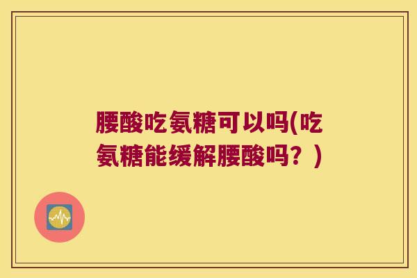腰酸吃氨糖可以吗(吃氨糖能缓解腰酸吗?)