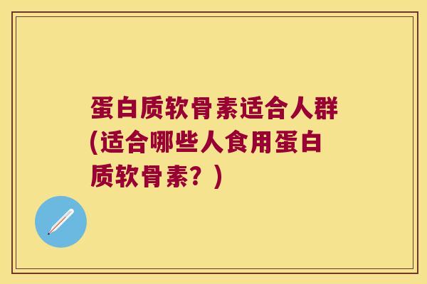 蛋白质软骨素适合人群(适合哪些人食用蛋白质软骨素?)