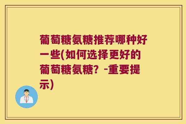 葡萄糖氨糖推荐哪种好一些(如何选择更好的葡萄糖氨糖?-重要提示)