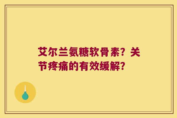 艾尔兰氨糖软骨素?关节疼痛的有效缓解?