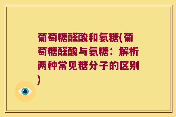 葡萄糖醛酸和氨糖(葡萄糖醛酸与氨糖:解析两种常见糖分子的区别)