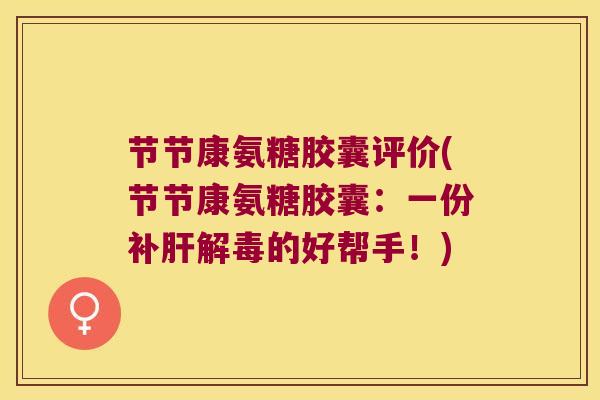节节康氨糖胶囊评价(节节康氨糖胶囊:一份补肝解毒的好帮手!)