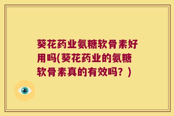 葵花药业氨糖软骨素好用吗(葵花药业的氨糖软骨素真的有效吗?)