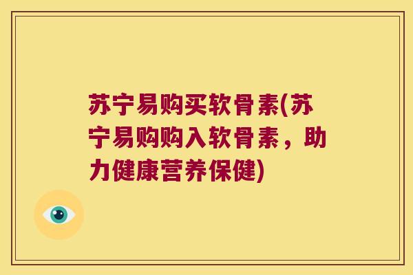 苏宁易购买软骨素(苏宁易购购入软骨素,助力健康营养保健)
