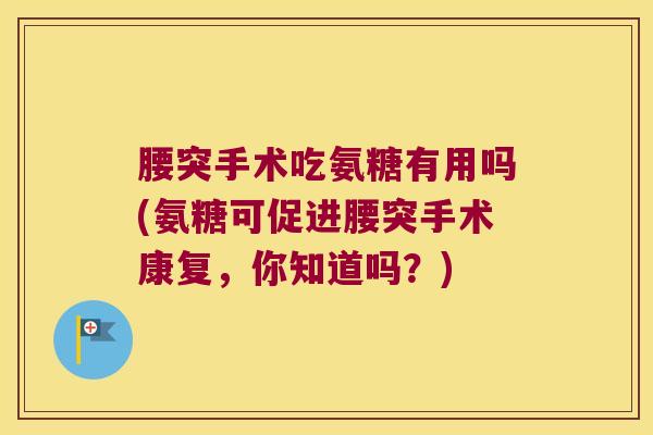 腰突手术吃氨糖有用吗(氨糖可促进腰突手术康复,你知道吗?)