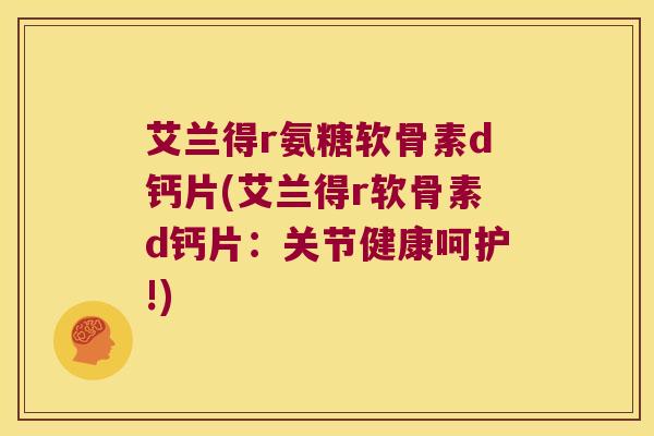艾兰得r氨糖软骨素d钙片(艾兰得r软骨素d钙片:关节健康呵护!)