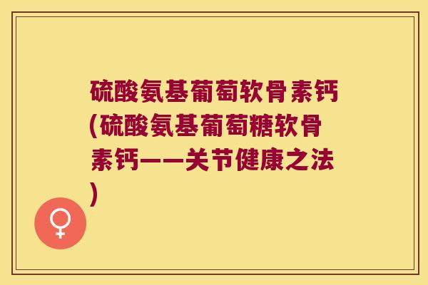 硫酸氨基葡萄软骨素钙(硫酸氨基葡萄糖软骨素钙——关节健康之法)