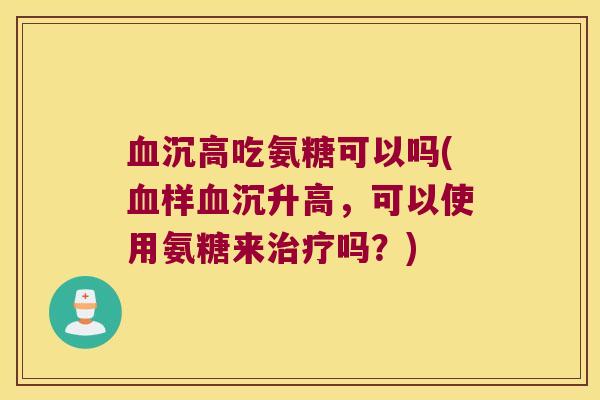 血沉高吃氨糖可以吗(血样血沉升高,可以使用氨糖来治疗吗?)