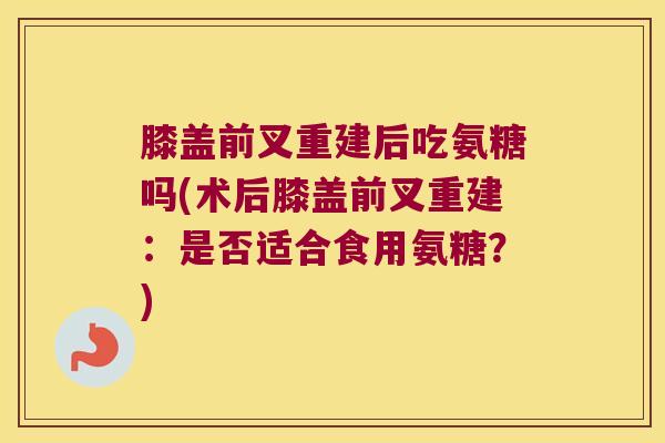 膝盖前叉重建后吃氨糖吗(术后膝盖前叉重建:是否适合食用氨糖?)