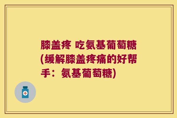膝盖疼 吃氨基葡萄糖(缓解膝盖疼痛的好帮手:氨基葡萄糖)